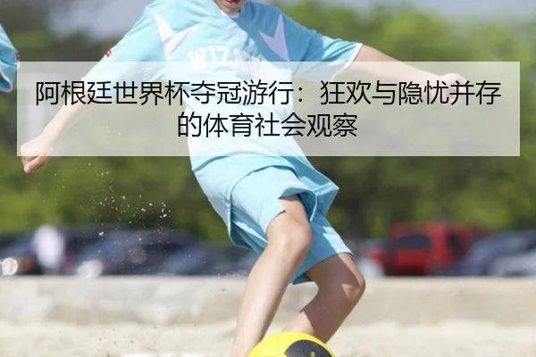 阿根廷世界杯夺冠游行：狂欢与隐忧并存的体育社会观察